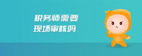 稅務(wù)師需要現(xiàn)場審核嗎
