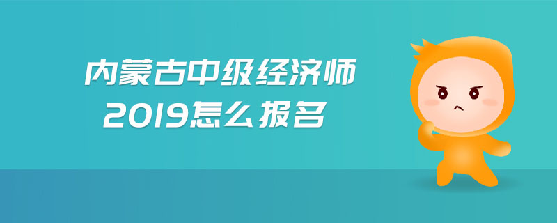 內(nèi)蒙古中級(jí)經(jīng)濟(jì)師2019怎么報(bào)名