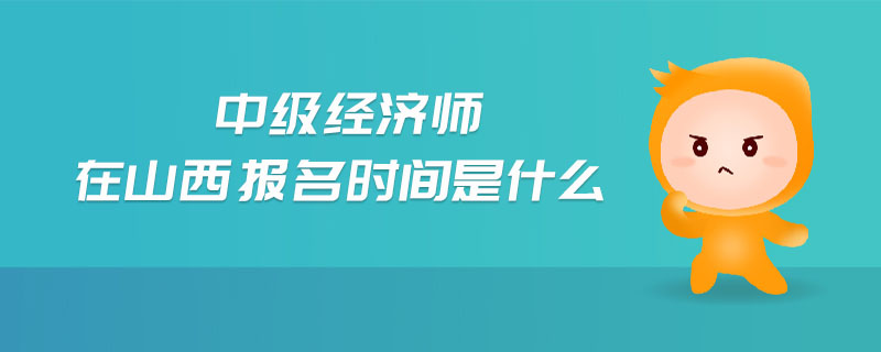 中級經(jīng)濟(jì)師在山西報(bào)名時(shí)間是什么