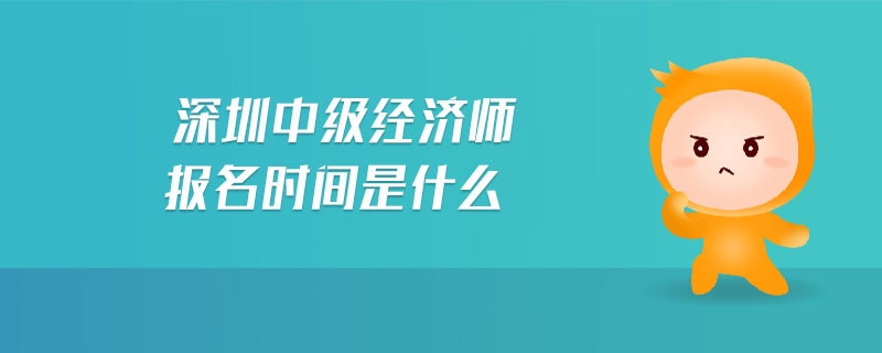深圳中級經(jīng)濟(jì)師報(bào)名時(shí)間是什么