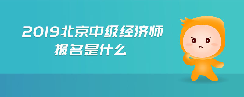2019北京中級(jí)經(jīng)濟(jì)師報(bào)名是什么