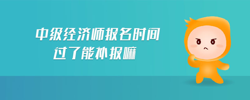 中級經(jīng)濟師報名時間過了能補報嘛