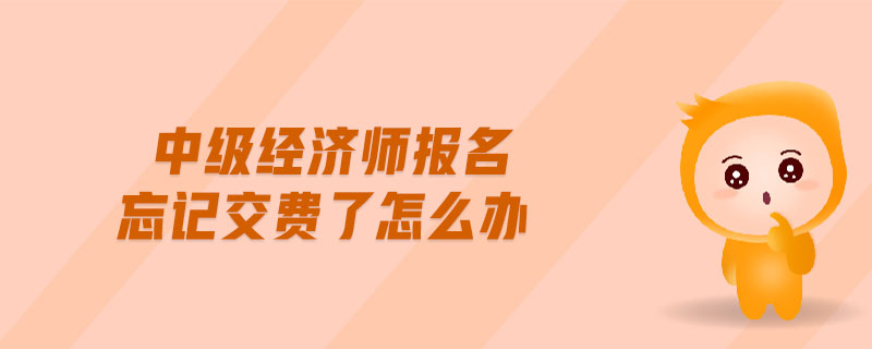 中級(jí)經(jīng)濟(jì)師報(bào)名忘記交費(fèi)了怎么辦