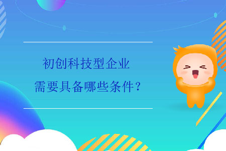 初創(chuàng)科技型企業(yè)需要具備哪些條件？