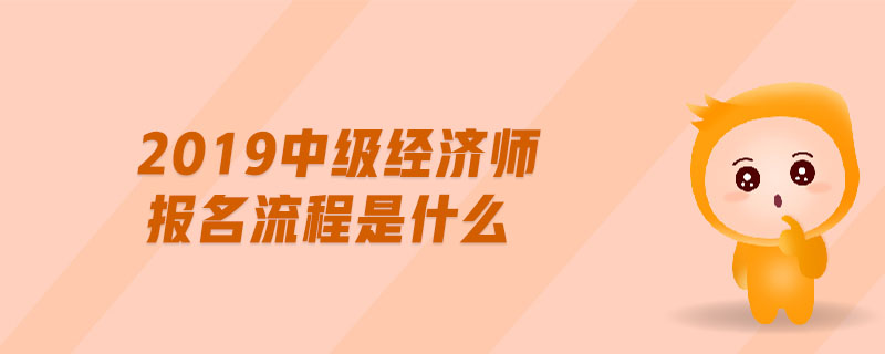 2019中級(jí)經(jīng)濟(jì)師報(bào)名流程是什么