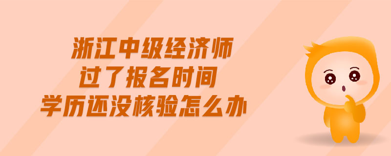浙江中級經(jīng)濟(jì)師過了報名時間學(xué)歷還沒核驗怎么辦