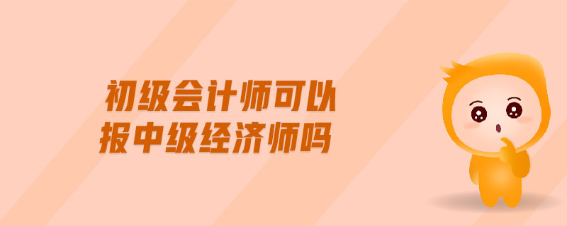 初級(jí)會(huì)計(jì)師可以報(bào)中級(jí)經(jīng)濟(jì)師嗎