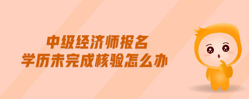 中級(jí)經(jīng)濟(jì)師報(bào)名學(xué)歷未完成核驗(yàn)怎么辦