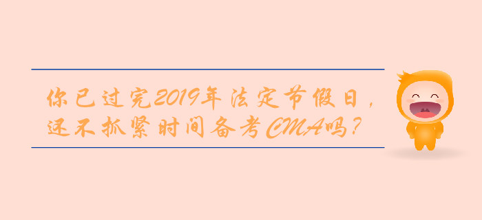 你已過完2019年法定節(jié)假日，還不抓緊時間備考CMA嗎？