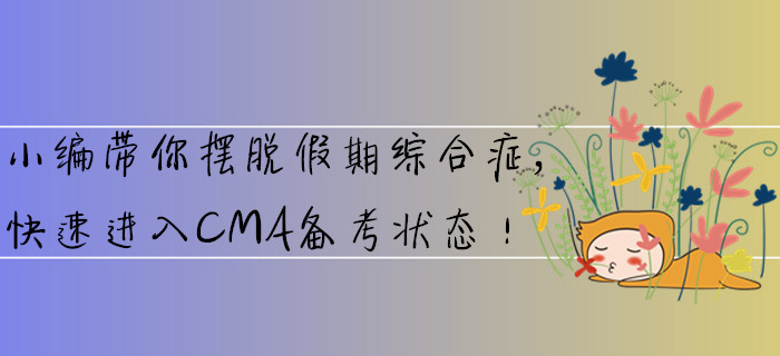小編帶你擺脫假期綜合癥，快速進(jìn)入CMA備考狀態(tài)！