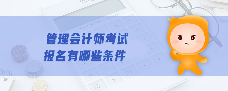 管理會(huì)計(jì)師考試報(bào)名有哪些條件