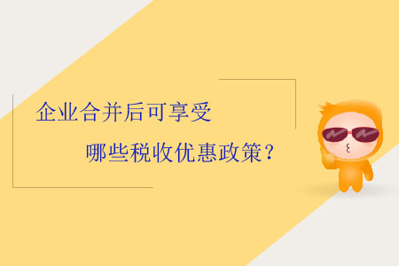 企業(yè)合并后可享受哪些稅收優(yōu)惠政策？