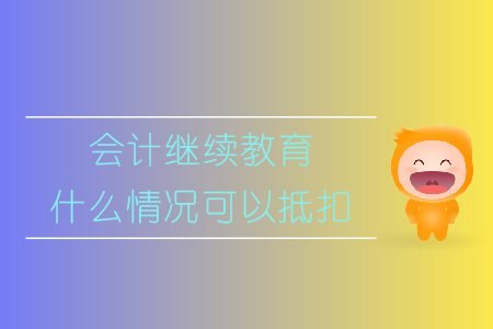 會(huì)計(jì)繼續(xù)教育什么情況可以抵扣，速來(lái)了解！