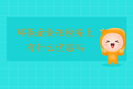 環(huán)保企業(yè)在稅務(wù)上有什么優(yōu)惠嗎？