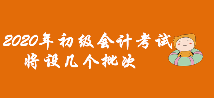 2020年初級(jí)會(huì)計(jì)考試將設(shè)幾個(gè)批次？早看早知道！