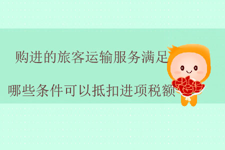 購進(jìn)的旅客運(yùn)輸服務(wù)滿足哪些條件可以抵扣進(jìn)項(xiàng)稅額？