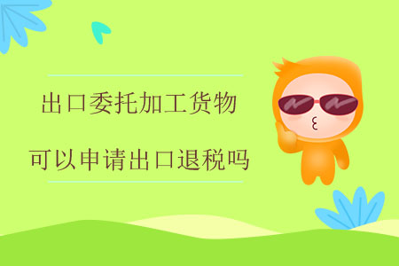 出口委托加工貨物可以申請出口退稅嗎？