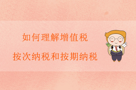 如何理解增值稅按次納稅和按期納稅？