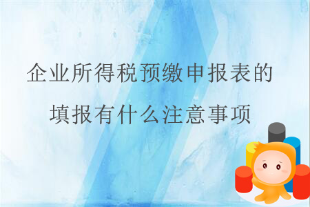 企業(yè)所得稅預(yù)繳申報表的填報有什么注意事項？