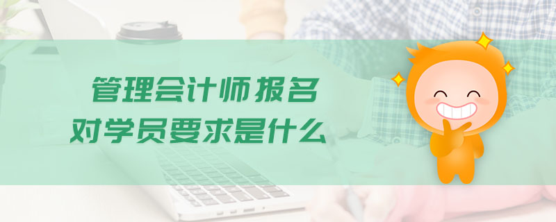 管理會(huì)計(jì)師報(bào)名對學(xué)員要求是什么