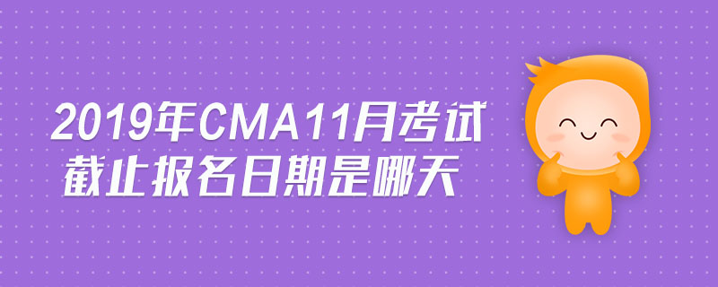 2019年cma11月考試截止報名日期是哪天