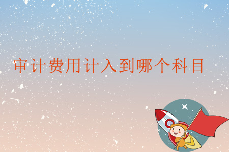 審計(jì)費(fèi)用計(jì)入到哪個(gè)科目？