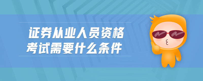 證券從業(yè)人員資格考試需要什么條件