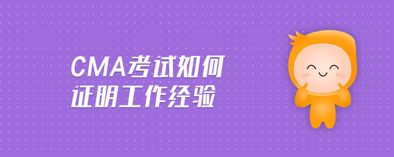 cma考試如何證明工作經(jīng)驗(yàn) cma考試如何證明工作經(jīng)驗(yàn)
