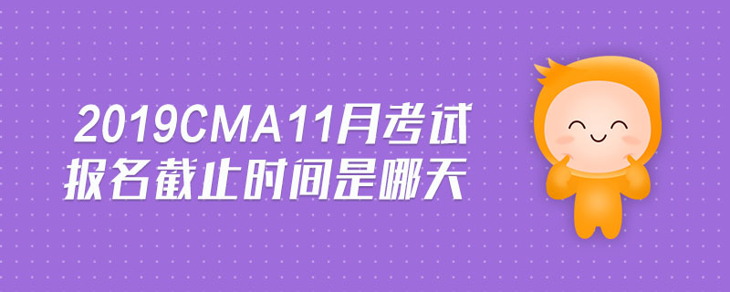 2019cma11月考試報(bào)名截止時(shí)間是哪天