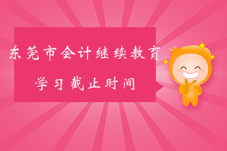 2019年廣東省東莞市會(huì)計(jì)繼續(xù)教育學(xué)習(xí)截止時(shí)間