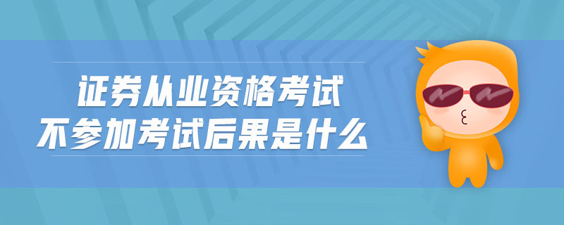 證券從業(yè)資格考試不參加考試后果是什么