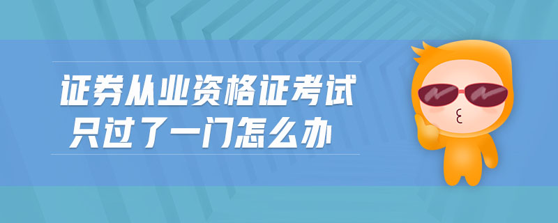 證券從業(yè)資格證考試只過(guò)了一門怎么辦