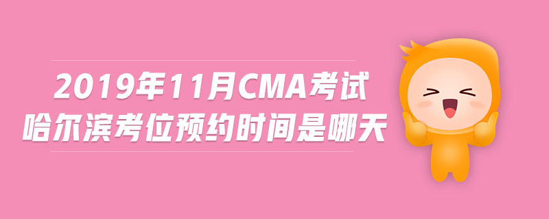 2019年11月CMA考試哈爾濱考位預(yù)約時間是哪天