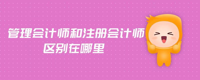 管理會(huì)計(jì)師和注冊(cè)會(huì)計(jì)師區(qū)別在哪里