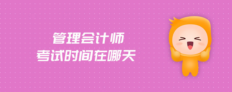 管理會(huì)計(jì)師考試時(shí)間在哪天