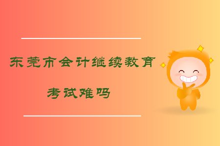 2019年廣東省東莞市會(huì)計(jì)繼續(xù)教育考試難嗎？