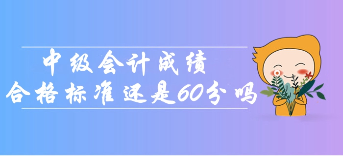 2019年中級(jí)會(huì)計(jì)成績(jī)合格標(biāo)準(zhǔn)還是60分嗎？
