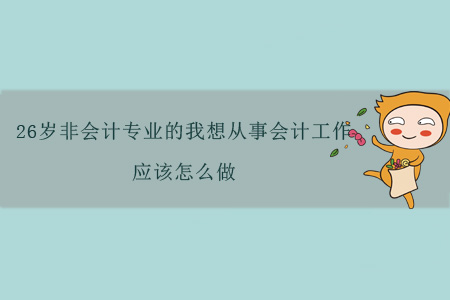26歲非會(huì)計(jì)專業(yè)的我想從事會(huì)計(jì)工作，應(yīng)該怎么做？