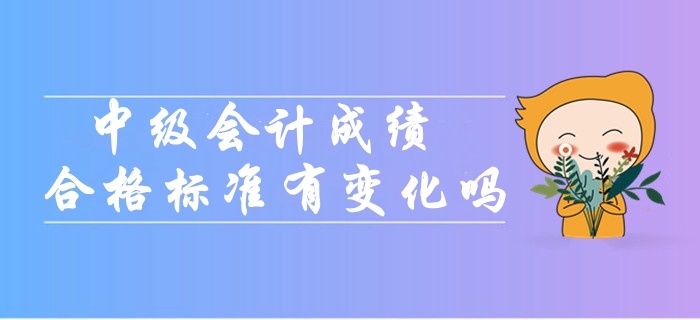 2019年中級(jí)會(huì)計(jì)考試成績(jī)合格標(biāo)準(zhǔn)會(huì)有變化嗎？