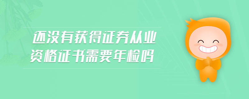 還沒有獲得證券從業(yè)資格證書需要年檢嗎