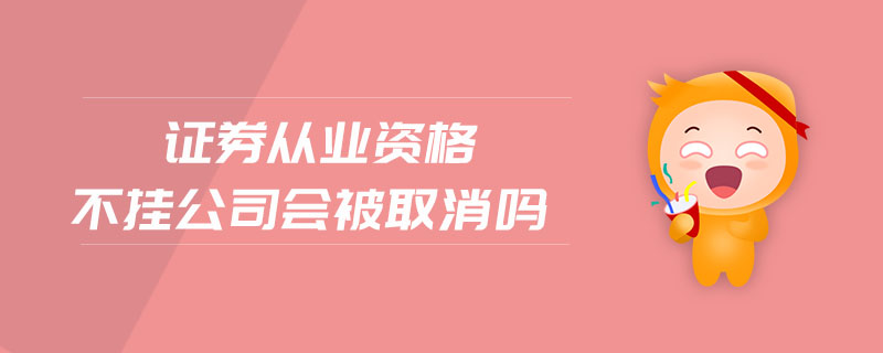 證券從業(yè)資格不掛公司會被取消嗎