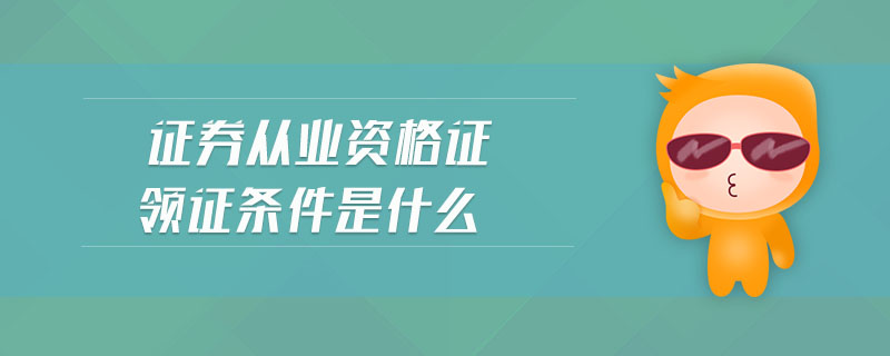 證券從業(yè)資格證領證條件是什么