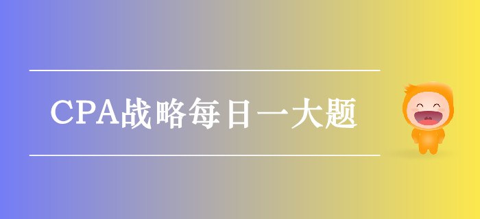 2019年CPA戰(zhàn)略每日攻克一大題：10月10日