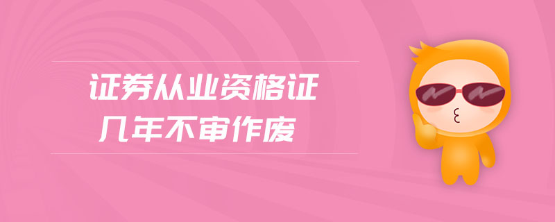 證券從業(yè)資格證幾年不審作廢