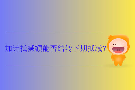 加計(jì)抵減額能否結(jié)轉(zhuǎn)下期抵減？