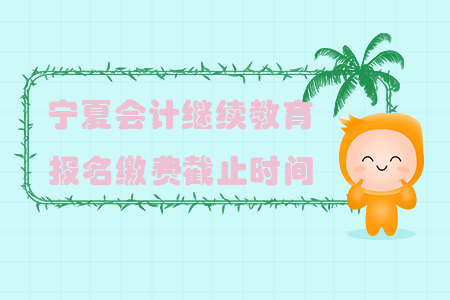 2019年寧夏回族自治區(qū)會(huì)計(jì)繼續(xù)教育報(bào)名繳費(fèi)截止時(shí)間