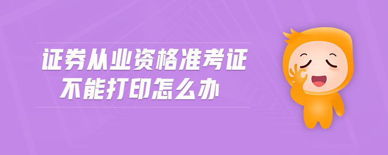 證券從業(yè)資格準(zhǔn)考證不能打印怎么辦
