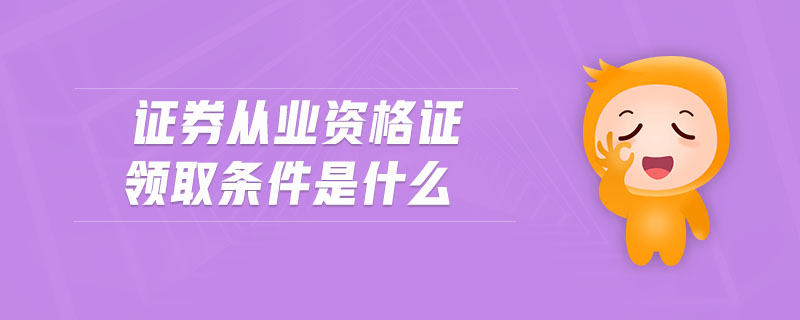 證券從業(yè)資格證領(lǐng)取條件是什么