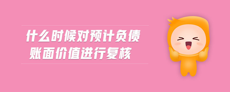什么時候?qū)︻A(yù)計負(fù)債賬面價值進(jìn)行復(fù)核