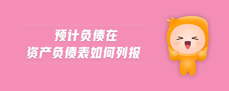 預(yù)計負(fù)債在資產(chǎn)負(fù)債表如何列報